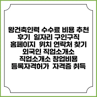 왕건축인력 수수료 비용 추천 | 후기 | 일자리 구인구직 홈페이지 | 위치 연락처 찾기 | 외국인 직업소개소 | 직업소개소 창업비용 | 등록자격허가 | 자격증 취득