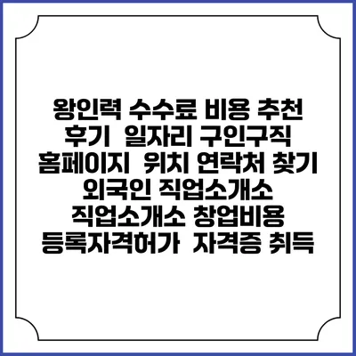 왕인력 수수료 비용 추천 | 후기 | 일자리 구인구직 홈페이지 | 위치 연락처 찾기 | 외국인 직업소개소 | 직업소개소 창업비용 | 등록자격허가 | 자격증 취득