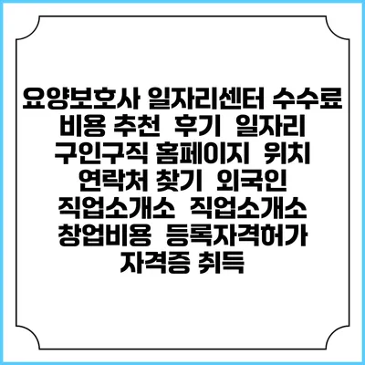 요양보호사 일자리센터 수수료 비용 추천 | 후기 | 일자리 구인구직 홈페이지 | 위치 연락처 찾기 | 외국인 직업소개소 | 직업소개소 창업비용 | 등록자격허가 | 자격증 취득