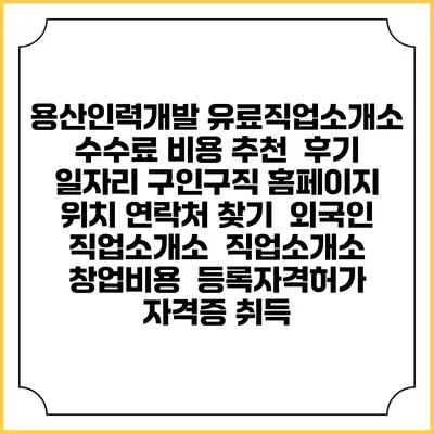 용산인력개발 유료직업소개소 수수료 비용 추천 | 후기 | 일자리 구인구직 홈페이지 | 위치 연락처 찾기 | 외국인 직업소개소 | 직업소개소 창업비용 | 등록자격허가 | 자격증 취득
