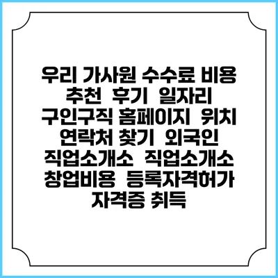 우리 가사원 수수료 비용 추천 | 후기 | 일자리 구인구직 홈페이지 | 위치 연락처 찾기 | 외국인 직업소개소 | 직업소개소 창업비용 | 등록자격허가 | 자격증 취득