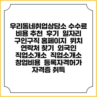 우리동네취업상담소 수수료 비용 추천 | 후기 | 일자리 구인구직 홈페이지 | 위치 연락처 찾기 | 외국인 직업소개소 | 직업소개소 창업비용 | 등록자격허가 | 자격증 취득