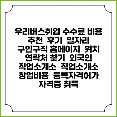 우리버스취업 수수료 비용 추천 | 후기 | 일자리 구인구직 홈페이지 | 위치 연락처 찾기 | 외국인 직업소개소 | 직업소개소 창업비용 | 등록자격허가 | 자격증 취득