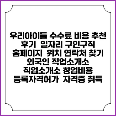 우리아이들 수수료 비용 추천 | 후기 | 일자리 구인구직 홈페이지 | 위치 연락처 찾기 | 외국인 직업소개소 | 직업소개소 창업비용 | 등록자격허가 | 자격증 취득