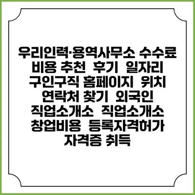 우리인력·용역사무소 수수료 비용 추천 | 후기 | 일자리 구인구직 홈페이지 | 위치 연락처 찾기 | 외국인 직업소개소 | 직업소개소 창업비용 | 등록자격허가 | 자격증 취득