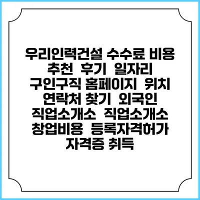 우리인력건설 수수료 비용 추천 | 후기 | 일자리 구인구직 홈페이지 | 위치 연락처 찾기 | 외국인 직업소개소 | 직업소개소 창업비용 | 등록자격허가 | 자격증 취득