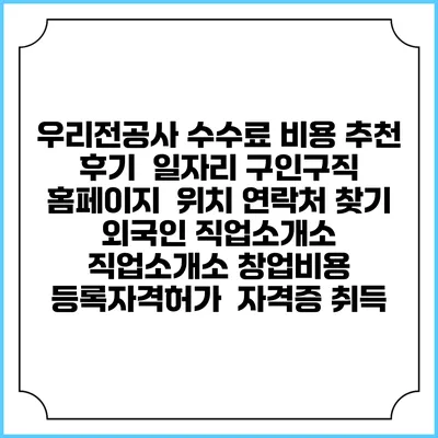 우리전공사 수수료 비용 추천 | 후기 | 일자리 구인구직 홈페이지 | 위치 연락처 찾기 | 외국인 직업소개소 | 직업소개소 창업비용 | 등록자격허가 | 자격증 취득