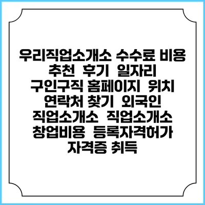 우리직업소개소 수수료 비용 추천 | 후기 | 일자리 구인구직 홈페이지 | 위치 연락처 찾기 | 외국인 직업소개소 | 직업소개소 창업비용 | 등록자격허가 | 자격증 취득