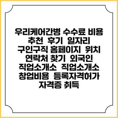 우리케어간병 수수료 비용 추천 | 후기 | 일자리 구인구직 홈페이지 | 위치 연락처 찾기 | 외국인 직업소개소 | 직업소개소 창업비용 | 등록자격허가 | 자격증 취득