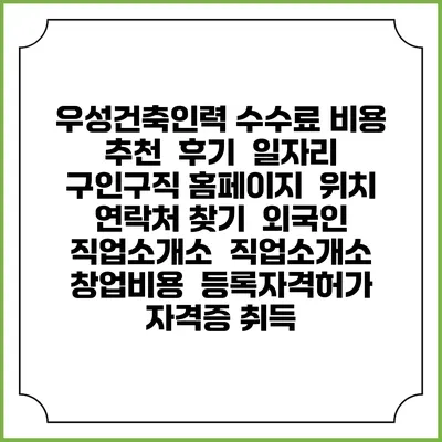 우성건축인력 수수료 비용 추천 | 후기 | 일자리 구인구직 홈페이지 | 위치 연락처 찾기 | 외국인 직업소개소 | 직업소개소 창업비용 | 등록자격허가 | 자격증 취득