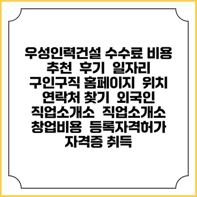 우성인력건설 수수료 비용 추천 | 후기 | 일자리 구인구직 홈페이지 | 위치 연락처 찾기 | 외국인 직업소개소 | 직업소개소 창업비용 | 등록자격허가 | 자격증 취득