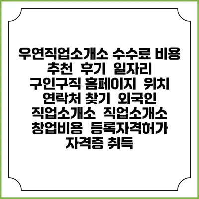 우연직업소개소 수수료 비용 추천 | 후기 | 일자리 구인구직 홈페이지 | 위치 연락처 찾기 | 외국인 직업소개소 | 직업소개소 창업비용 | 등록자격허가 | 자격증 취득