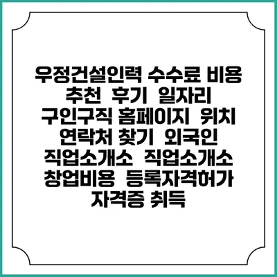 우정건설인력 수수료 비용 추천 | 후기 | 일자리 구인구직 홈페이지 | 위치 연락처 찾기 | 외국인 직업소개소 | 직업소개소 창업비용 | 등록자격허가 | 자격증 취득