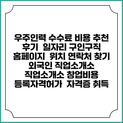 우주인력 수수료 비용 추천 | 후기 | 일자리 구인구직 홈페이지 | 위치 연락처 찾기 | 외국인 직업소개소 | 직업소개소 창업비용 | 등록자격허가 | 자격증 취득