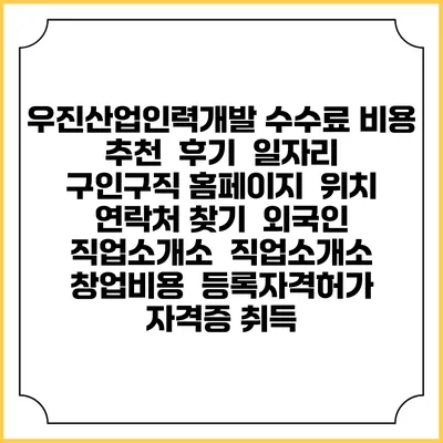 우진산업인력개발 수수료 비용 추천 | 후기 | 일자리 구인구직 홈페이지 | 위치 연락처 찾기 | 외국인 직업소개소 | 직업소개소 창업비용 | 등록자격허가 | 자격증 취득
