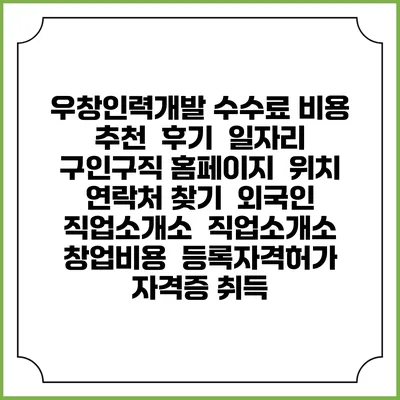 우창인력개발 수수료 비용 추천 | 후기 | 일자리 구인구직 홈페이지 | 위치 연락처 찾기 | 외국인 직업소개소 | 직업소개소 창업비용 | 등록자격허가 | 자격증 취득