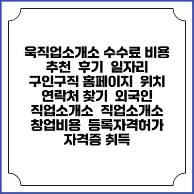 욱직업소개소 수수료 비용 추천 | 후기 | 일자리 구인구직 홈페이지 | 위치 연락처 찾기 | 외국인 직업소개소 | 직업소개소 창업비용 | 등록자격허가 | 자격증 취득