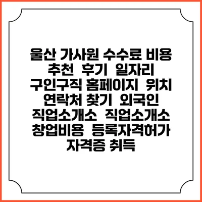 울산 가사원 수수료 비용 추천 | 후기 | 일자리 구인구직 홈페이지 | 위치 연락처 찾기 | 외국인 직업소개소 | 직업소개소 창업비용 | 등록자격허가 | 자격증 취득