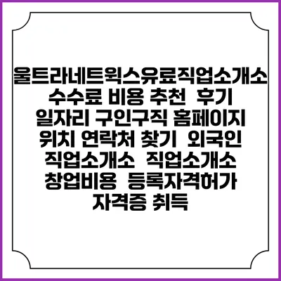울트라네트윅스유료직업소개소 수수료 비용 추천 | 후기 | 일자리 구인구직 홈페이지 | 위치 연락처 찾기 | 외국인 직업소개소 | 직업소개소 창업비용 | 등록자격허가 | 자격증 취득