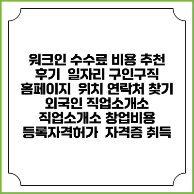 워크인 수수료 비용 추천 | 후기 | 일자리 구인구직 홈페이지 | 위치 연락처 찾기 | 외국인 직업소개소 | 직업소개소 창업비용 | 등록자격허가 | 자격증 취득