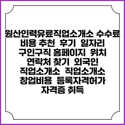 원산인력유료직업소개소 수수료 비용 추천 | 후기 | 일자리 구인구직 홈페이지 | 위치 연락처 찾기 | 외국인 직업소개소 | 직업소개소 창업비용 | 등록자격허가 | 자격증 취득