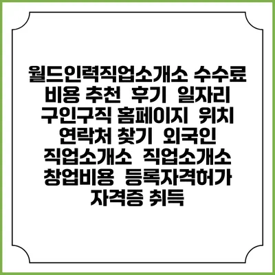 월드인력직업소개소 수수료 비용 추천 | 후기 | 일자리 구인구직 홈페이지 | 위치 연락처 찾기 | 외국인 직업소개소 | 직업소개소 창업비용 | 등록자격허가 | 자격증 취득