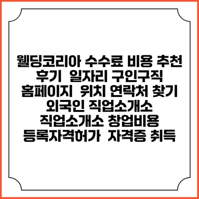 웰딩코리아 수수료 비용 추천 | 후기 | 일자리 구인구직 홈페이지 | 위치 연락처 찾기 | 외국인 직업소개소 | 직업소개소 창업비용 | 등록자격허가 | 자격증 취득