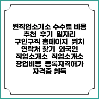윈직업소개소 수수료 비용 추천 | 후기 | 일자리 구인구직 홈페이지 | 위치 연락처 찾기 | 외국인 직업소개소 | 직업소개소 창업비용 | 등록자격허가 | 자격증 취득