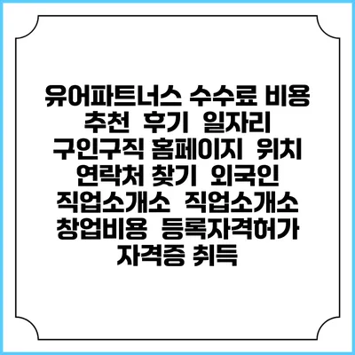 유어파트너스 수수료 비용 추천 | 후기 | 일자리 구인구직 홈페이지 | 위치 연락처 찾기 | 외국인 직업소개소 | 직업소개소 창업비용 | 등록자격허가 | 자격증 취득