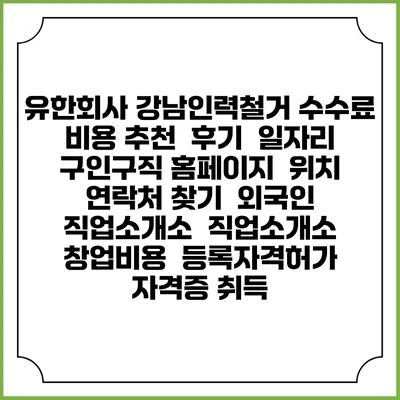 유한회사 강남인력철거 수수료 비용 추천 | 후기 | 일자리 구인구직 홈페이지 | 위치 연락처 찾기 | 외국인 직업소개소 | 직업소개소 창업비용 | 등록자격허가 | 자격증 취득