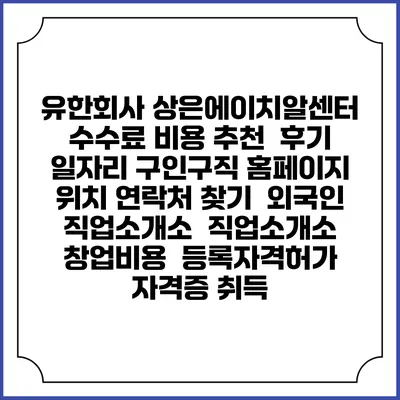 유한회사 상은에이치알센터 수수료 비용 추천 | 후기 | 일자리 구인구직 홈페이지 | 위치 연락처 찾기 | 외국인 직업소개소 | 직업소개소 창업비용 | 등록자격허가 | 자격증 취득