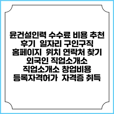 윤건설인력 수수료 비용 추천 | 후기 | 일자리 구인구직 홈페이지 | 위치 연락처 찾기 | 외국인 직업소개소 | 직업소개소 창업비용 | 등록자격허가 | 자격증 취득