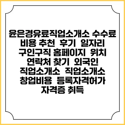 윤은경유료직업소개소 수수료 비용 추천 | 후기 | 일자리 구인구직 홈페이지 | 위치 연락처 찾기 | 외국인 직업소개소 | 직업소개소 창업비용 | 등록자격허가 | 자격증 취득