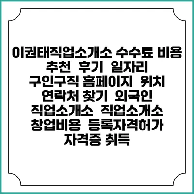 이권태직업소개소 수수료 비용 추천 | 후기 | 일자리 구인구직 홈페이지 | 위치 연락처 찾기 | 외국인 직업소개소 | 직업소개소 창업비용 | 등록자격허가 | 자격증 취득