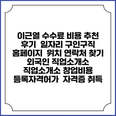 이근열 수수료 비용 추천 | 후기 | 일자리 구인구직 홈페이지 | 위치 연락처 찾기 | 외국인 직업소개소 | 직업소개소 창업비용 | 등록자격허가 | 자격증 취득
