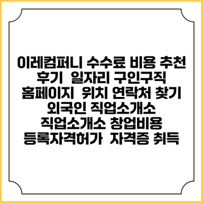이레컴퍼니 수수료 비용 추천 | 후기 | 일자리 구인구직 홈페이지 | 위치 연락처 찾기 | 외국인 직업소개소 | 직업소개소 창업비용 | 등록자격허가 | 자격증 취득