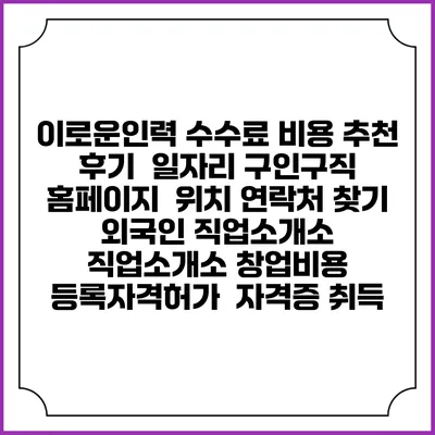 이로운인력 수수료 비용 추천 | 후기 | 일자리 구인구직 홈페이지 | 위치 연락처 찾기 | 외국인 직업소개소 | 직업소개소 창업비용 | 등록자격허가 | 자격증 취득