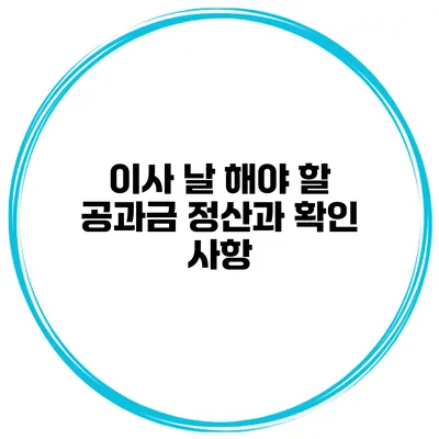 이사 날 해야 할 공과금 정산과 확인 사항