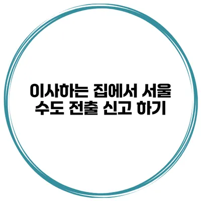 이사하는 집에서 서울 수도 전출 신고 하기