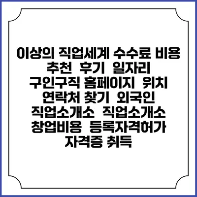이상의 직업세계 수수료 비용 추천 | 후기 | 일자리 구인구직 홈페이지 | 위치 연락처 찾기 | 외국인 직업소개소 | 직업소개소 창업비용 | 등록자격허가 | 자격증 취득