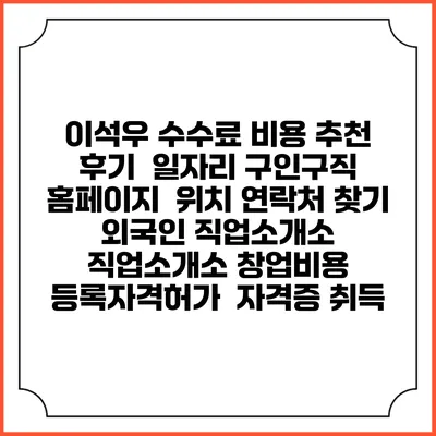 이석우 수수료 비용 추천 | 후기 | 일자리 구인구직 홈페이지 | 위치 연락처 찾기 | 외국인 직업소개소 | 직업소개소 창업비용 | 등록자격허가 | 자격증 취득