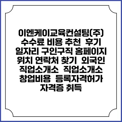 이엔케이교육컨설팅(주) 수수료 비용 추천 | 후기 | 일자리 구인구직 홈페이지 | 위치 연락처 찾기 | 외국인 직업소개소 | 직업소개소 창업비용 | 등록자격허가 | 자격증 취득