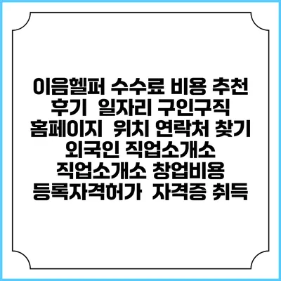 이음헬퍼 수수료 비용 추천 | 후기 | 일자리 구인구직 홈페이지 | 위치 연락처 찾기 | 외국인 직업소개소 | 직업소개소 창업비용 | 등록자격허가 | 자격증 취득
