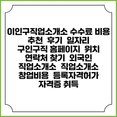 이인구직업소개소 수수료 비용 추천 | 후기 | 일자리 구인구직 홈페이지 | 위치 연락처 찾기 | 외국인 직업소개소 | 직업소개소 창업비용 | 등록자격허가 | 자격증 취득