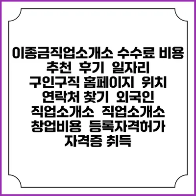 이종금직업소개소 수수료 비용 추천 | 후기 | 일자리 구인구직 홈페이지 | 위치 연락처 찾기 | 외국인 직업소개소 | 직업소개소 창업비용 | 등록자격허가 | 자격증 취득