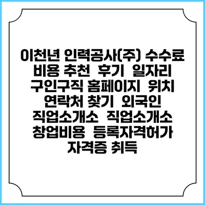 이천년 인력공사(주) 수수료 비용 추천 | 후기 | 일자리 구인구직 홈페이지 | 위치 연락처 찾기 | 외국인 직업소개소 | 직업소개소 창업비용 | 등록자격허가 | 자격증 취득