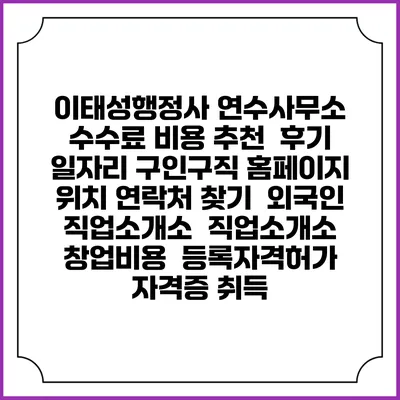이태성행정사 연수사무소 수수료 비용 추천 | 후기 | 일자리 구인구직 홈페이지 | 위치 연락처 찾기 | 외국인 직업소개소 | 직업소개소 창업비용 | 등록자격허가 | 자격증 취득