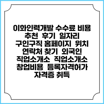 이화인력개발 수수료 비용 추천 | 후기 | 일자리 구인구직 홈페이지 | 위치 연락처 찾기 | 외국인 직업소개소 | 직업소개소 창업비용 | 등록자격허가 | 자격증 취득