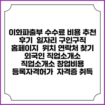 이화파출부 수수료 비용 추천 | 후기 | 일자리 구인구직 홈페이지 | 위치 연락처 찾기 | 외국인 직업소개소 | 직업소개소 창업비용 | 등록자격허가 | 자격증 취득