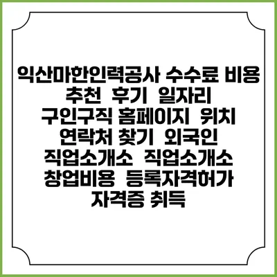 익산마한인력공사 수수료 비용 추천 | 후기 | 일자리 구인구직 홈페이지 | 위치 연락처 찾기 | 외국인 직업소개소 | 직업소개소 창업비용 | 등록자격허가 | 자격증 취득